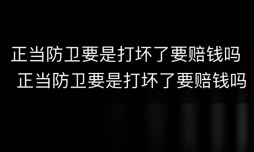 正当防卫要是打坏了要赔钱吗 正当防卫要是打坏了要赔钱吗怎么办