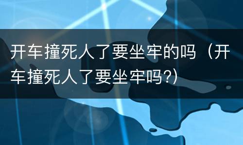 开车撞死人了要坐牢的吗（开车撞死人了要坐牢吗?）