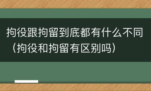 拘役跟拘留到底都有什么不同（拘役和拘留有区别吗）