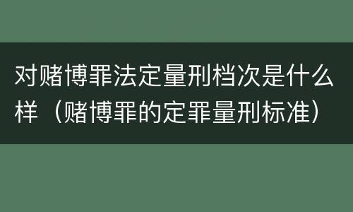 对赌博罪法定量刑档次是什么样（赌博罪的定罪量刑标准）