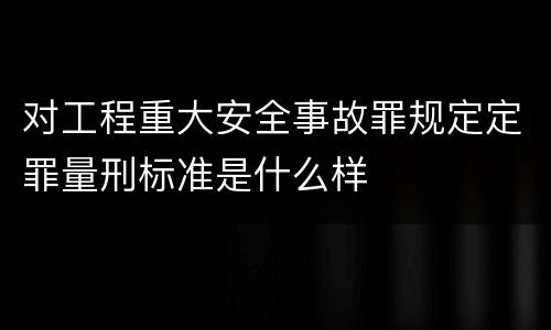 对工程重大安全事故罪规定定罪量刑标准是什么样