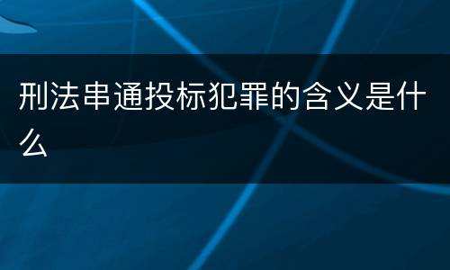 刑法串通投标犯罪的含义是什么