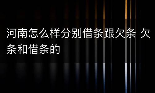 河南怎么样分别借条跟欠条 欠条和借条的