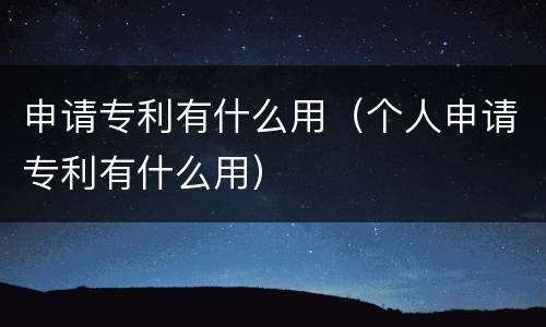 申请专利有什么用（个人申请专利有什么用）
