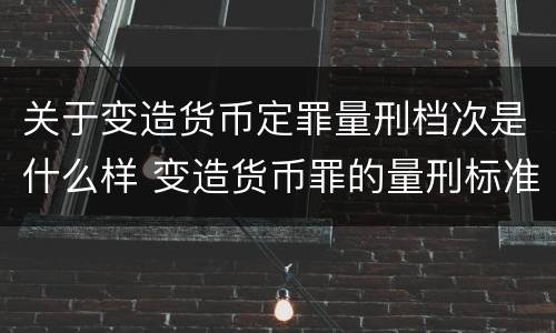关于变造货币定罪量刑档次是什么样 变造货币罪的量刑标准