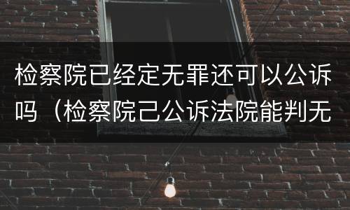 检察院已经定无罪还可以公诉吗（检察院己公诉法院能判无罪吗）