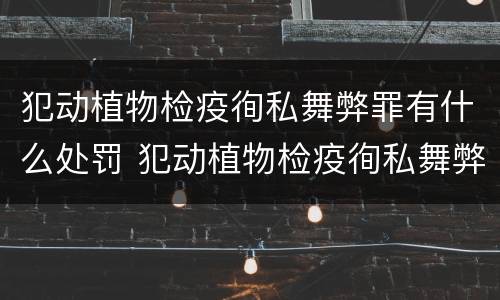 犯动植物检疫徇私舞弊罪有什么处罚 犯动植物检疫徇私舞弊罪有什么处罚