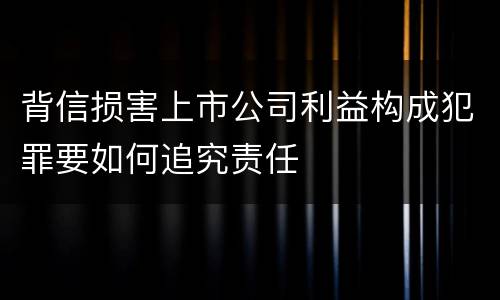 背信损害上市公司利益构成犯罪要如何追究责任