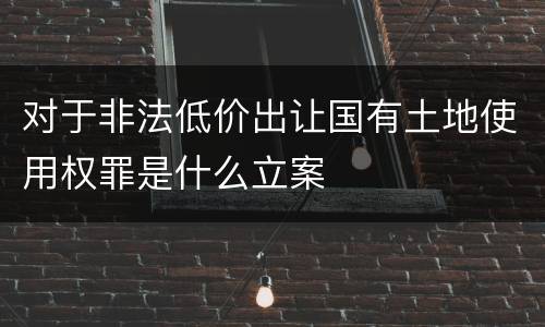 对于非法低价出让国有土地使用权罪是什么立案