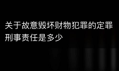 关于故意毁坏财物犯罪的定罪刑事责任是多少
