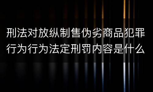刑法对放纵制售伪劣商品犯罪行为行为法定刑罚内容是什么