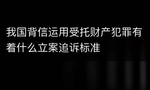 我国背信运用受托财产犯罪有着什么立案追诉标准