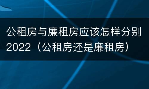 公租房与廉租房应该怎样分别2022（公租房还是廉租房）
