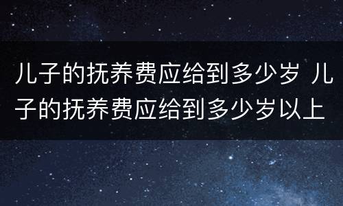 儿子的抚养费应给到多少岁 儿子的抚养费应给到多少岁以上