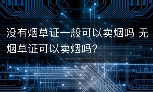 没有烟草证一般可以卖烟吗 无烟草证可以卖烟吗?