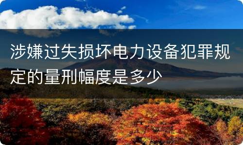 涉嫌过失损坏电力设备犯罪规定的量刑幅度是多少