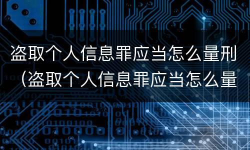 盗取个人信息罪应当怎么量刑（盗取个人信息罪应当怎么量刑的）