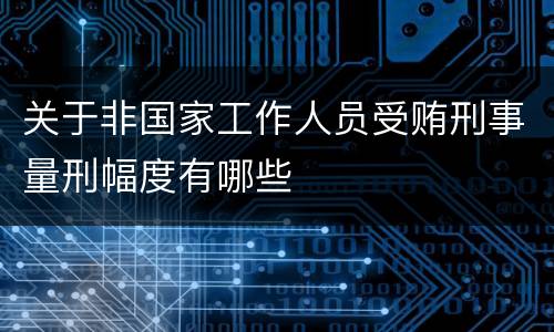 关于非国家工作人员受贿刑事量刑幅度有哪些