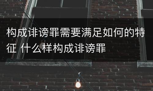 构成诽谤罪需要满足如何的特征 什么样构成诽谤罪