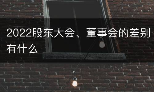 2022股东大会、董事会的差别有什么