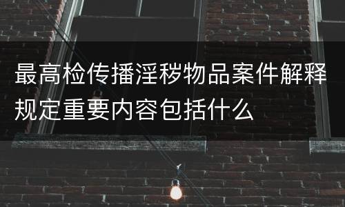 最高检传播淫秽物品案件解释规定重要内容包括什么