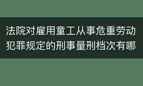 法院对雇用童工从事危重劳动犯罪规定的刑事量刑档次有哪些