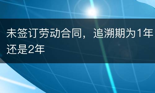 未签订劳动合同,追溯期为1年还是2年