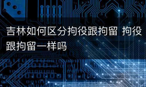 吉林如何区分拘役跟拘留 拘役跟拘留一样吗