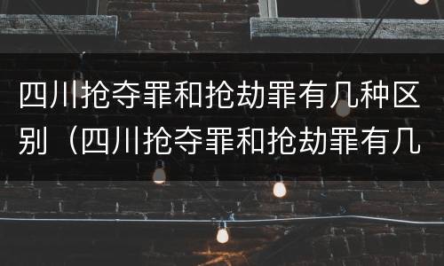 四川抢夺罪和抢劫罪有几种区别（四川抢夺罪和抢劫罪有几种区别呢）
