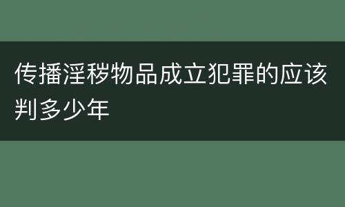 传播淫秽物品成立犯罪的应该判多少年