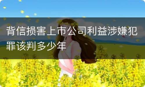 背信损害上市公司利益涉嫌犯罪该判多少年