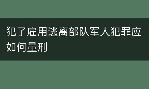 犯了雇用逃离部队军人犯罪应如何量刑