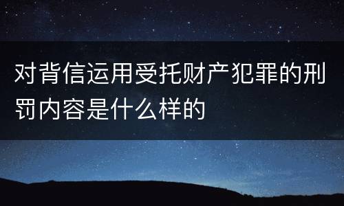 对背信运用受托财产犯罪的刑罚内容是什么样的