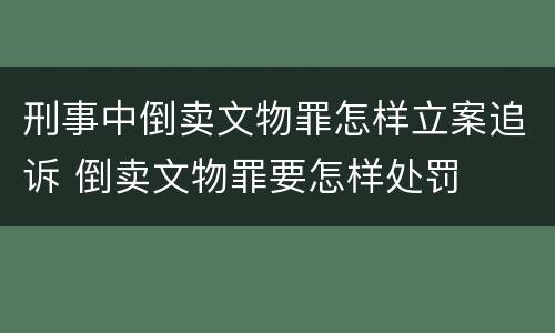 刑事中倒卖文物罪怎样立案追诉 倒卖文物罪要怎样处罚