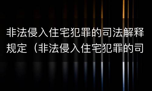 非法侵入住宅犯罪的司法解释规定（非法侵入住宅犯罪的司法解释规定最新）