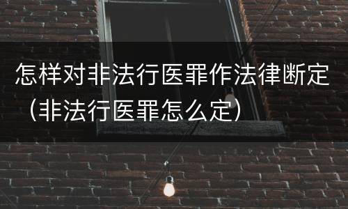 怎样对非法行医罪作法律断定（非法行医罪怎么定）