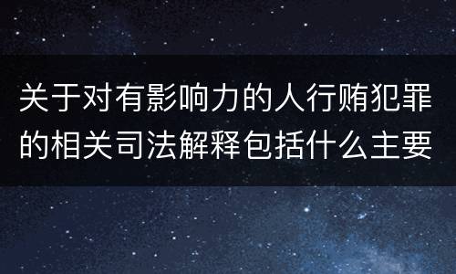 关于对有影响力的人行贿犯罪的相关司法解释包括什么主要内容