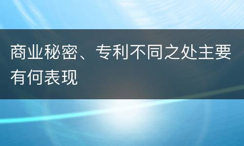 商业秘密、专利不同之处主要有何表现