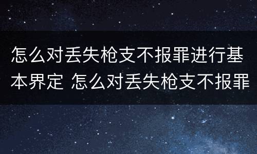 怎么对丢失枪支不报罪进行基本界定 怎么对丢失枪支不报罪进行基本界定处罚