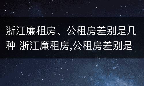 浙江廉租房、公租房差别是几种 浙江廉租房,公租房差别是几种类型