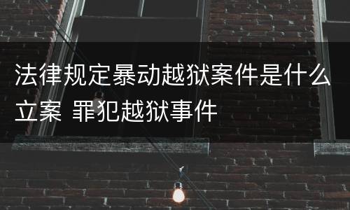 法律规定暴动越狱案件是什么立案 罪犯越狱事件