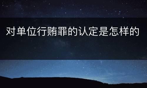 对单位行贿罪的认定是怎样的