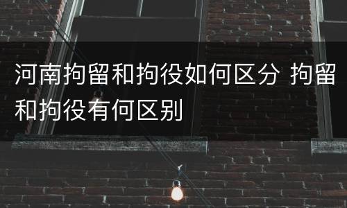 河南拘留和拘役如何区分 拘留和拘役有何区别