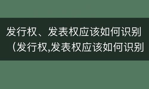 发行权、发表权应该如何识别（发行权,发表权应该如何识别）
