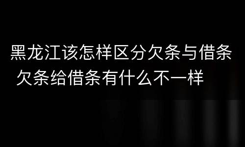 黑龙江该怎样区分欠条与借条 欠条给借条有什么不一样