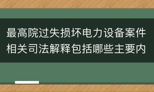 最高院过失损坏电力设备案件相关司法解释包括哪些主要内容