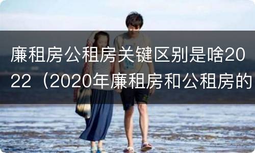 廉租房公租房关键区别是啥2022（2020年廉租房和公租房的区别）