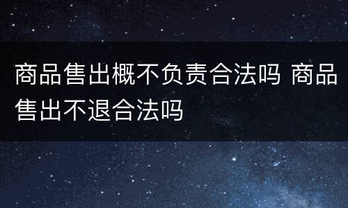 商品售出概不负责合法吗 商品售出不退合法吗