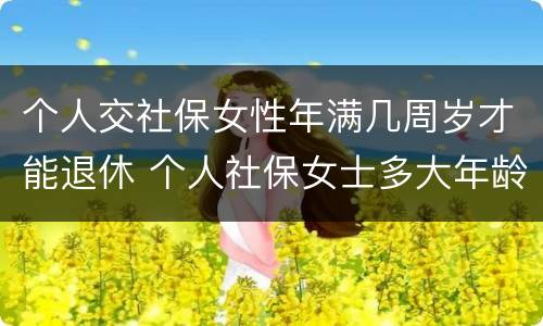 个人交社保女性年满几周岁才能退休 个人社保女士多大年龄退休