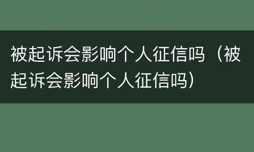 被起诉会影响个人征信吗（被起诉会影响个人征信吗）